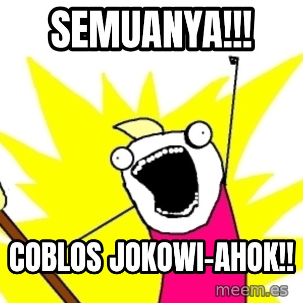 X ALL THE THINGS meme: SEMUANYA!!! / COBLOS JOKOWI-AHOK!!