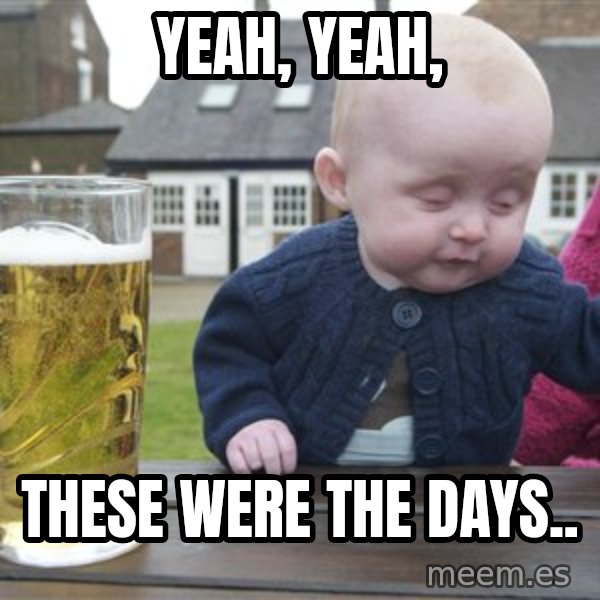 drunk baby 1 meme: yeah, yeah, / these were the days..