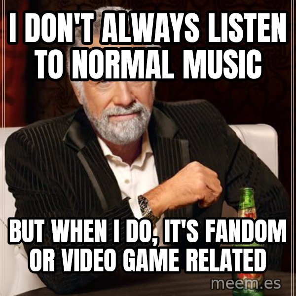 The Most Interesting Man In The World meme: i don't always listen to normal music / but when i do, it's fandom or video game related