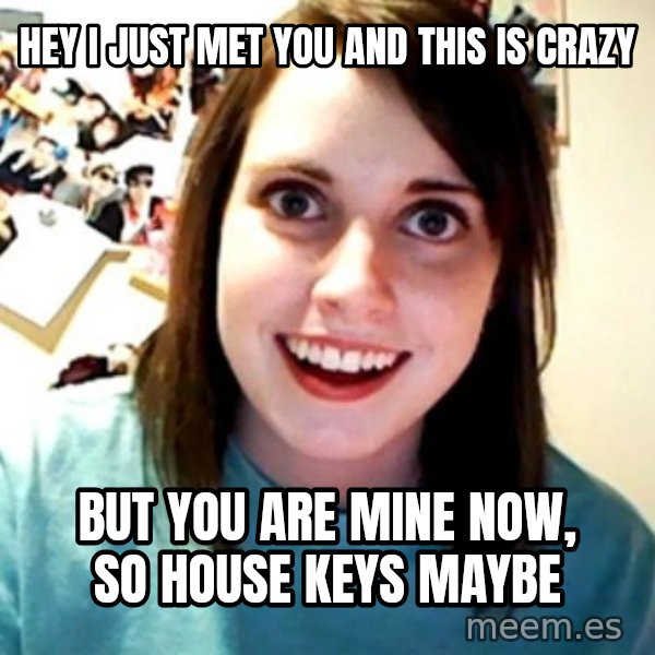 Overly Obsessed Girlfriend meme: Hey i just met you and this is crazy / but you are mine now, so house keys maybe
