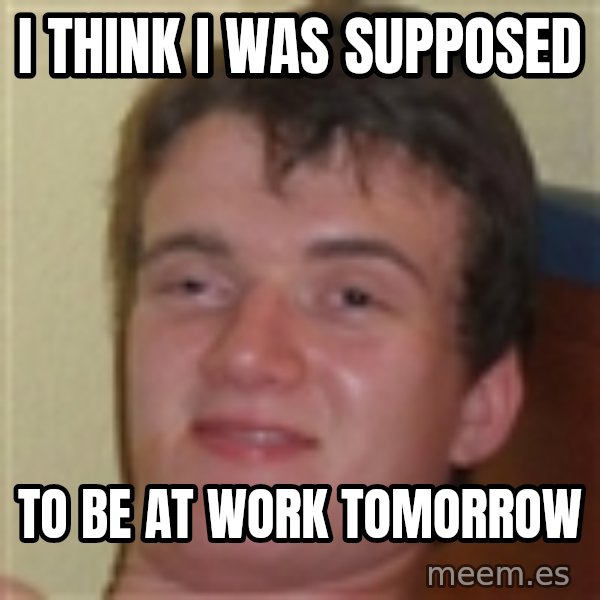 10guy meme: i think i was supposed / to be at work tomorrow