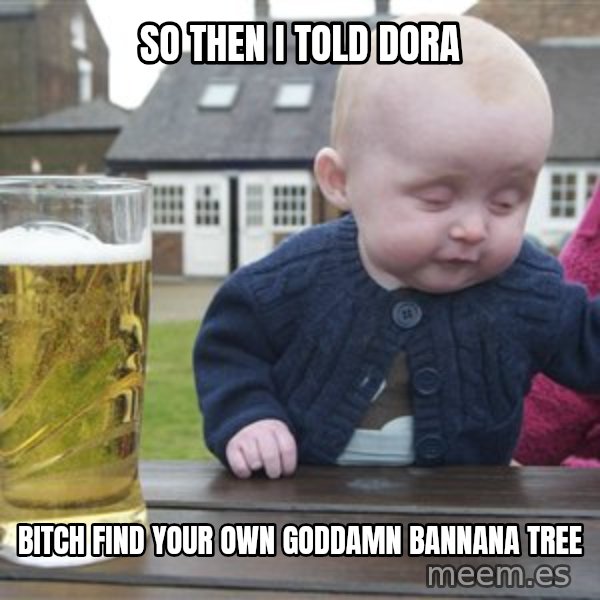 drunk baby 1 meme: So then i told dora / bitch find your own goddamn bannana tree