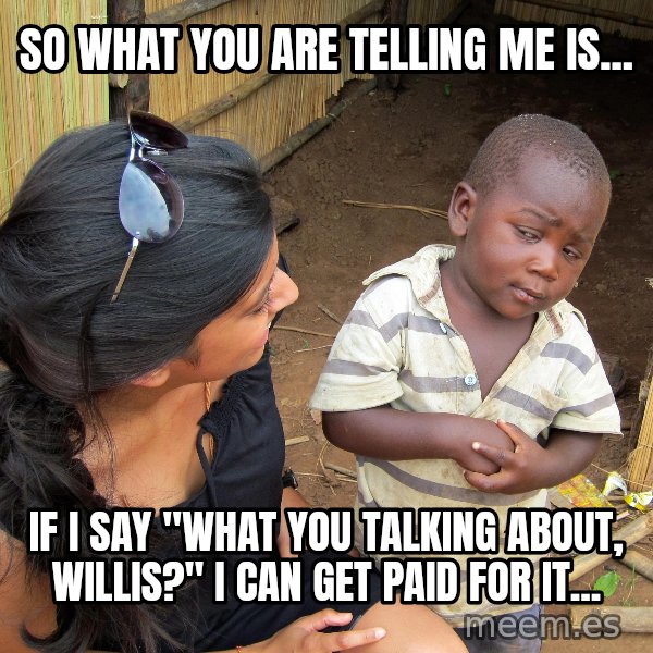 Skeptical African Child meme: So what you are telling me is... / If I say "What you Talking about, Willis?" I can get paid For it...