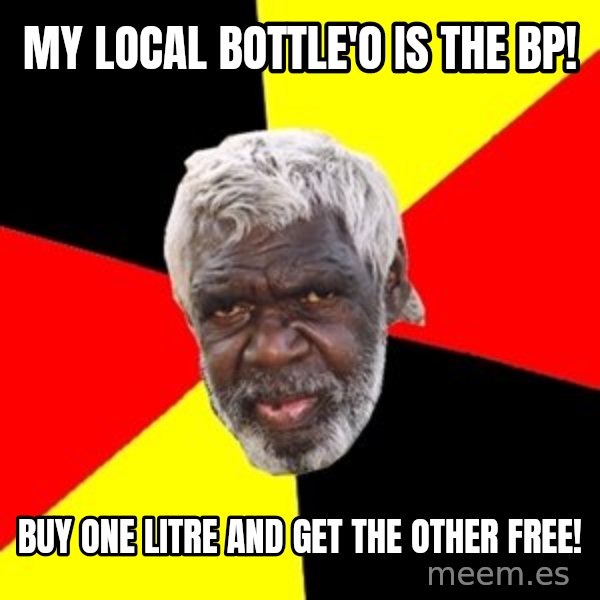 Aboriginal meme: my local bottle'o is the bp! / buy one litre and get the other FREE!