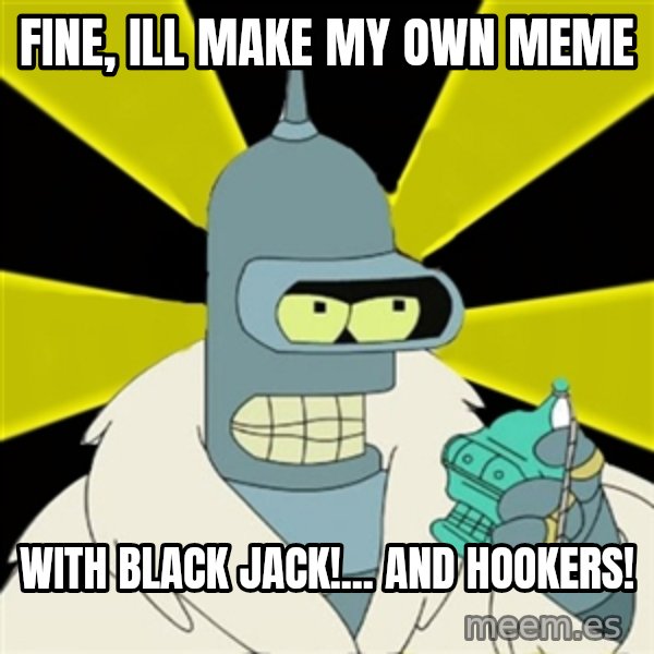 Bender IMHO meme: Fine, Ill make my own meme / with black jack!... and hookers!