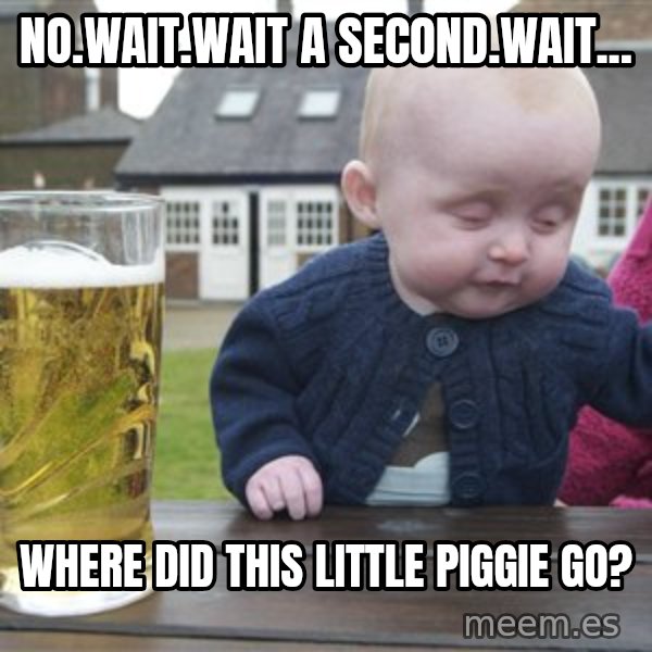 drunk baby 1 meme: no.wait.wait a second.wait... / where did this little piggie go?