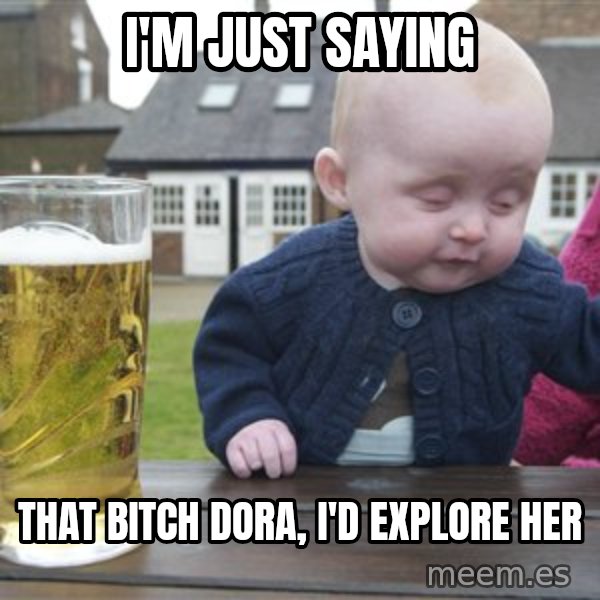drunk baby 1 meme: I'm just saying / that bitch dora, I'd explore her