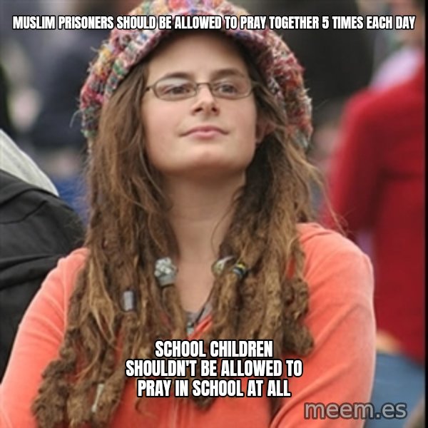 College Liberal meme: Muslim prisoners should be allowed to pray together 5 times each day / School children shouldn't be allowed to pray in school at all