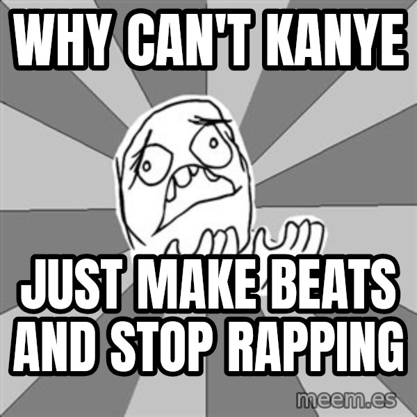 Whyyy??? meme: why can't kanye / just make beats and stop rapping