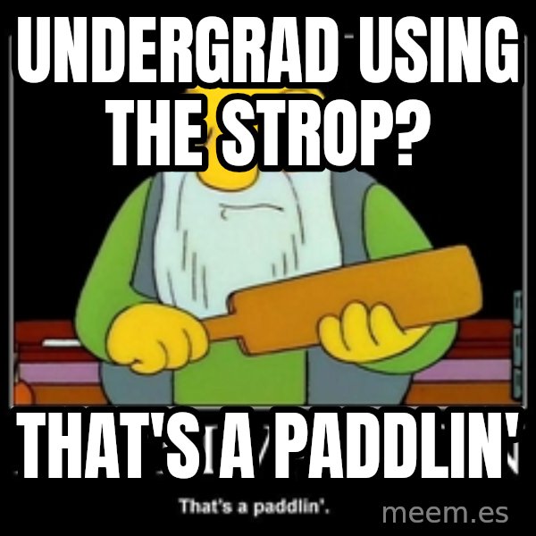 Thats a paddlin meme: Undergrad using the strop? / That's a paddlin'