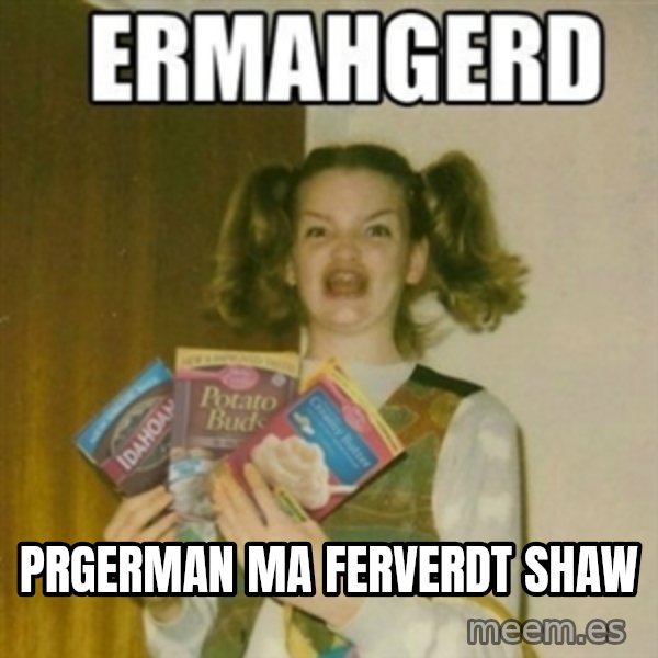 Ermahgerd meme: prgerman ma ferverdt shaw