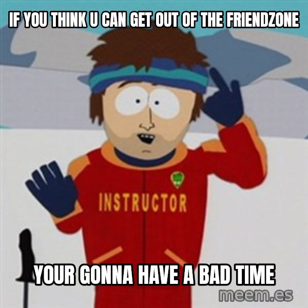 SouthPark Bad Time meme meme: If You think u can get out of the friendzone / YOur gonna have a bad tIme