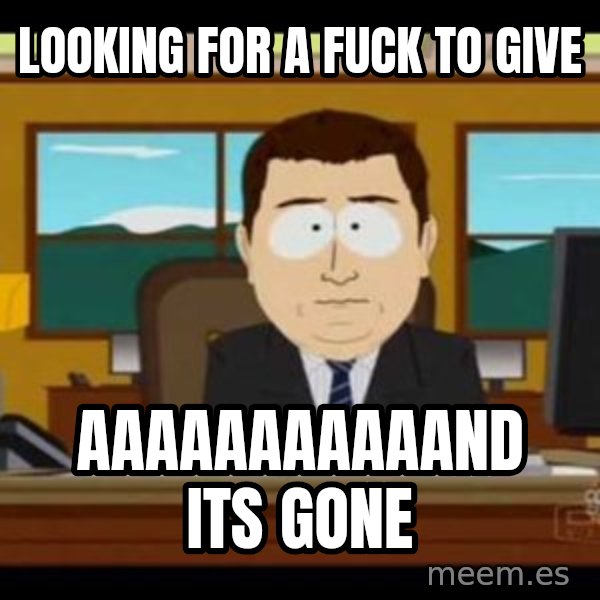 south park aand it's gone meme: lOOKING FOR A FUCK TO GIVE / AAAAAAAAAAAND ITS GONE
