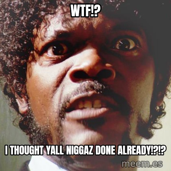 Mad Samuel L Jackson meme: WTF!? / I thought yall niggaz done already!?!?