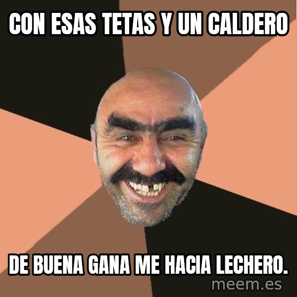 Provincial Man meme: Con esas tetas y un caldero / de buena gana me hacia lechero.