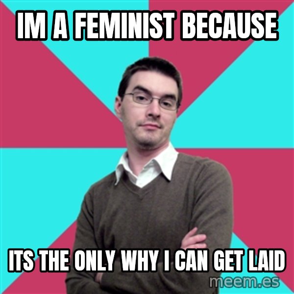 Privilege Denying Dude meme: IM A FEMINIST BECAUSE / ITS THE ONLY WHY I CAN GET LAID