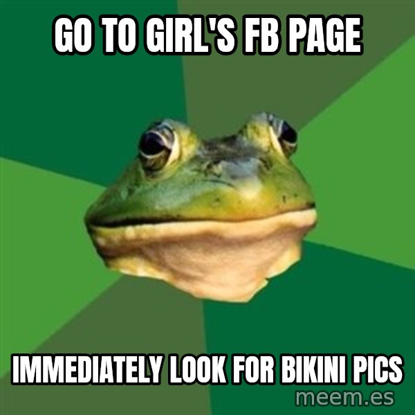 Foul Bachelor Frog meme: go to girl's fb page / immediately look for bikini pics