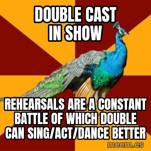 Thespian Peacock meme: DOUBLE CAST IN SHOW / REHEARSALS ARE A CONSTANT BATTLE OF WHICH DOUBLE CAN SING/ACT/DANCE BETTER