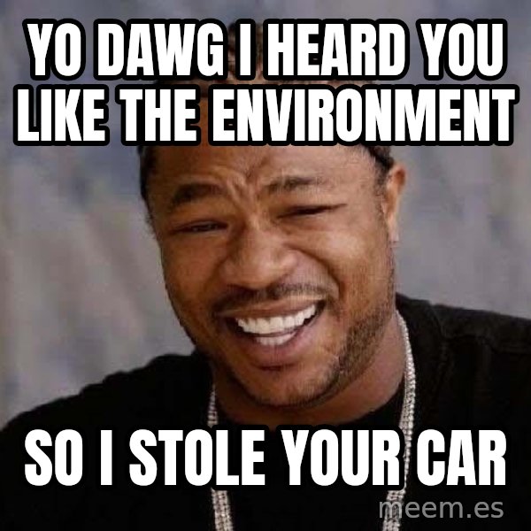 Yo Dawg meme: yo dawg i heard you like the environment / so i stole your car