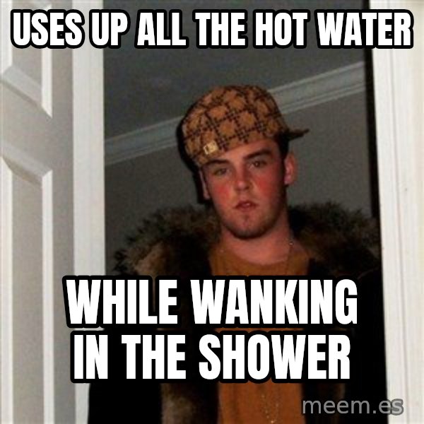 Scumbag Steve meme: uses up all the hot water / while wanking in the shower
