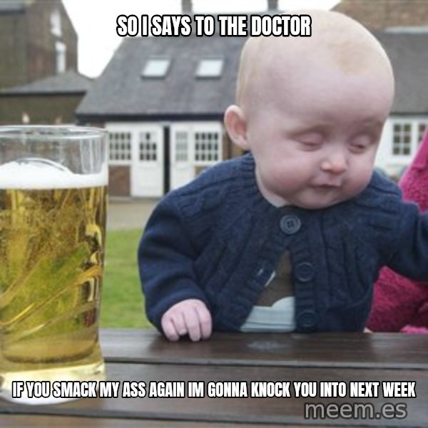 drunk baby 1 meme: so i says to the doctor / if you smack my ass again im gonna knock you into next week
