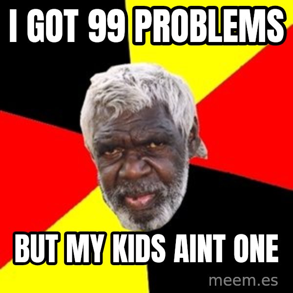 Aboriginal meme: i got 99 problems / but my kids aint one