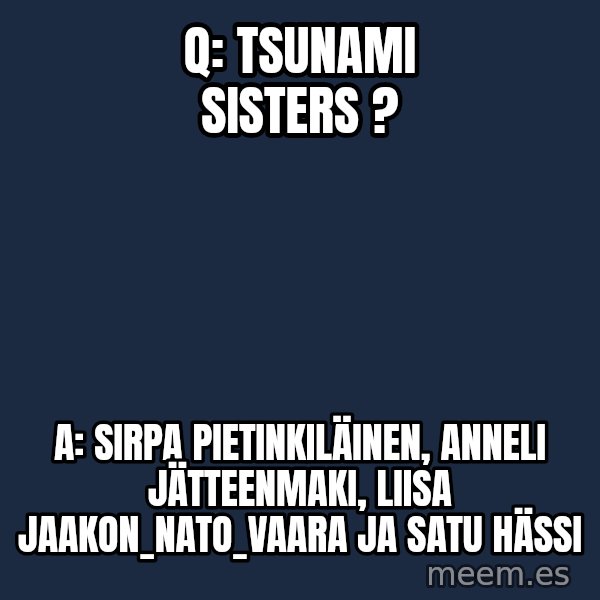 Katainen Perkele meme: Q:   TSUNAMI SISTERS ? / A: Sirpa Pietinkiläinen,   Anneli  Jätteenmaki,    Liisa  Jaakon_NATO_vaara   ja Satu  HÄssi