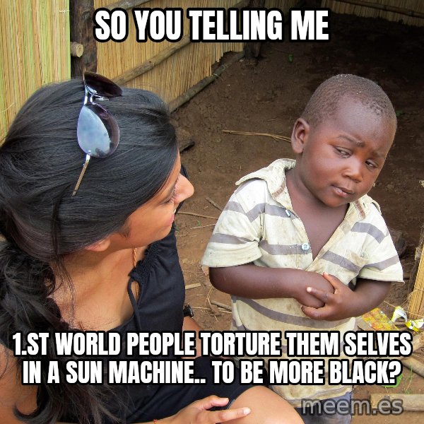 Skeptical African Child meme: so you telling me / 1.st world people torture them selves in a sun machine.. to be more black?