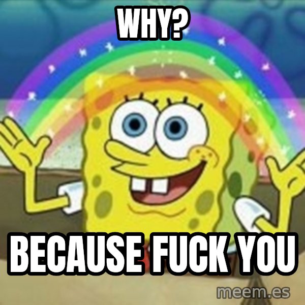 Spongebob meme: why? / because fuck you