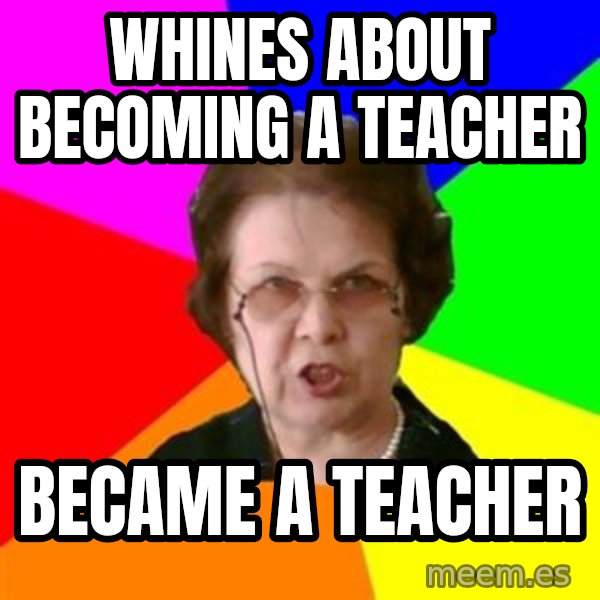 teacher meme: whines about becoming a teacher / became a teacher