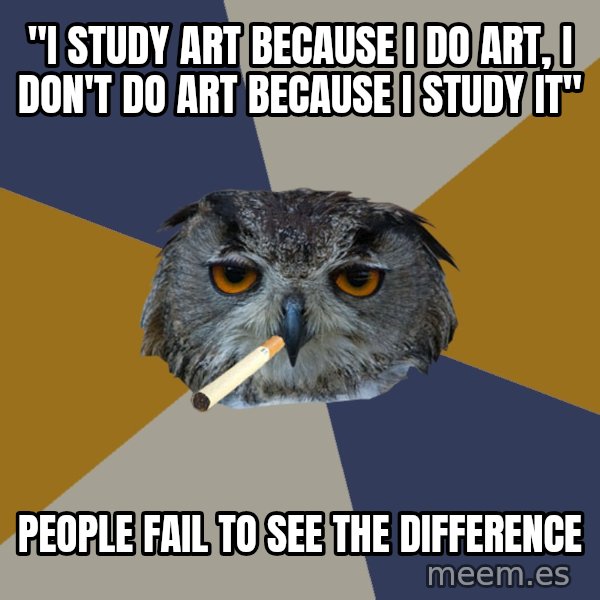 Art Student Owl meme: "i study art because i do art, i don't do art because i study it" / people fail to see the difference