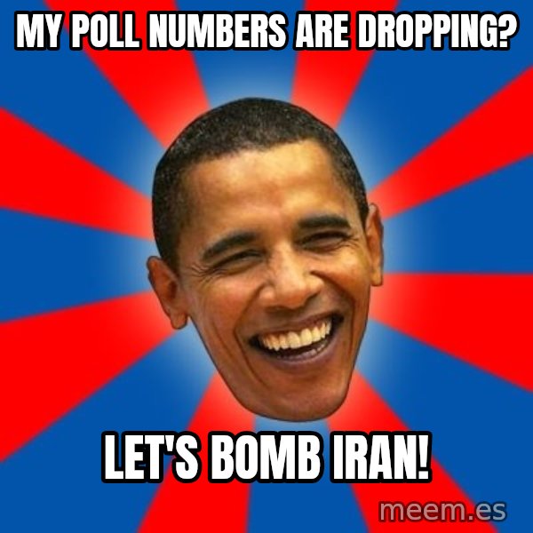 Obama meme: my poll numbers are dropping? / let's bomb iran!