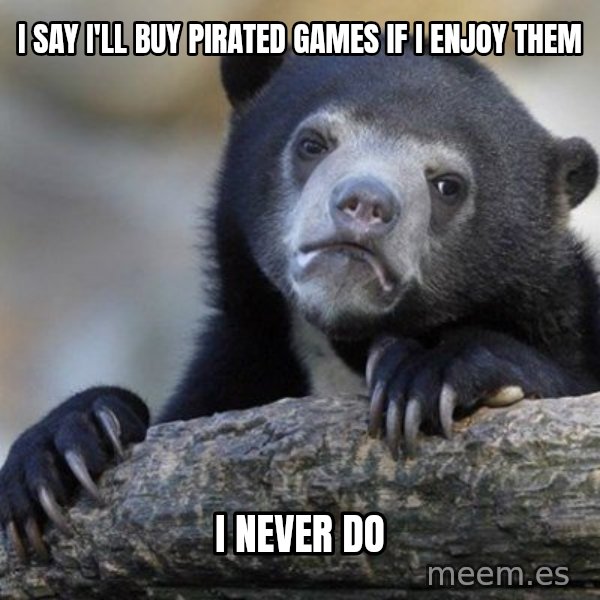 Confession Bear meme: I say I'll buy Pirated GAmes if I enjoy them / I never do