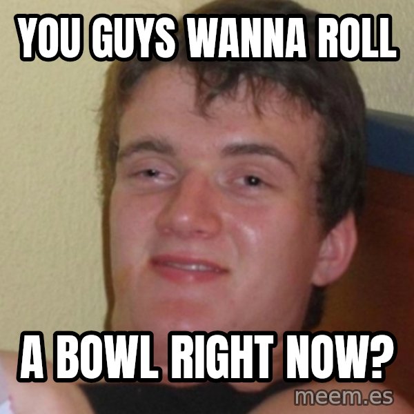 Stoner Stanley meme: you guys wanna roll / a bowl right now?