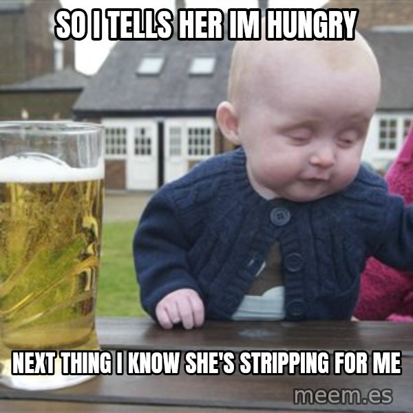drunk baby 1 meme: so i tells her im hungry / next thing i know she's stripping for me