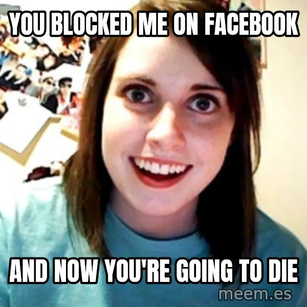 Overly Obsessed Girlfriend meme: You blocked me on facebook / and now you're going to die