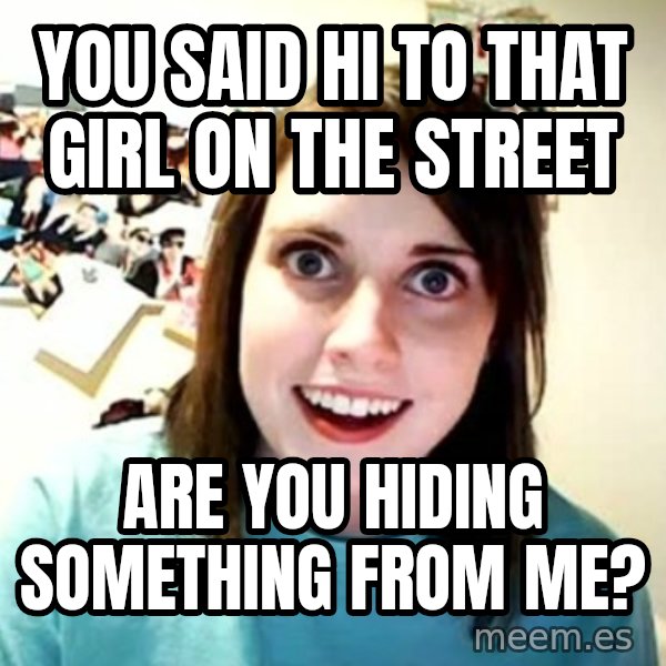 Overly Attached Girlfriend meme: you said hi to that girl on the street / are you hiding something from me?
