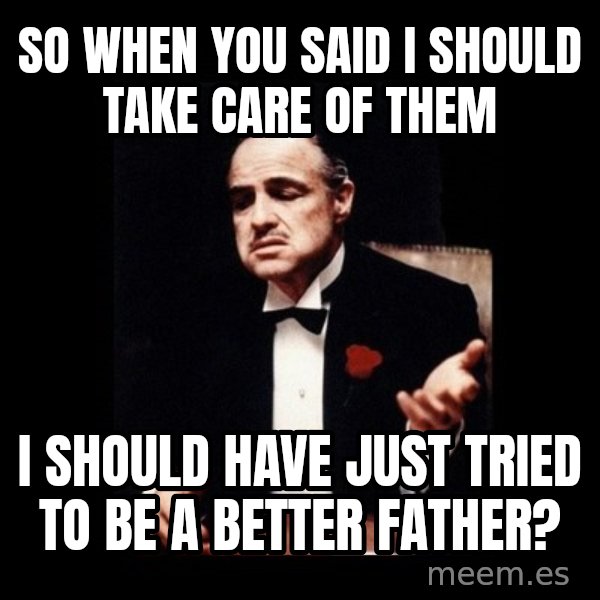 The Godfather meme: so when you said i should take care of them / i should have just tried to be a better father?