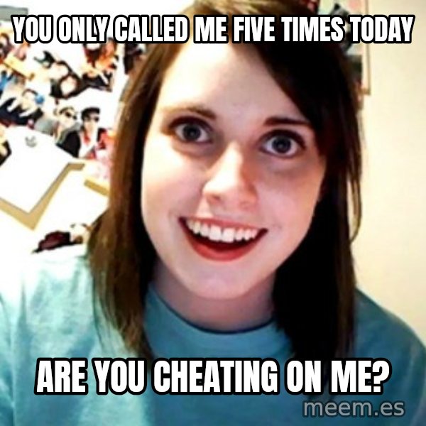 Overly Obsessed Girlfriend meme: You only called me five times today / are you cheating on me?