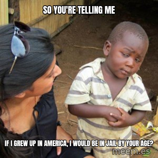 Skeptical 3rd World Kid meme: so you're telling me / IF I GREW UP IN AMERICA, I WOULD BE IN JAIL BY YOUR AGE?