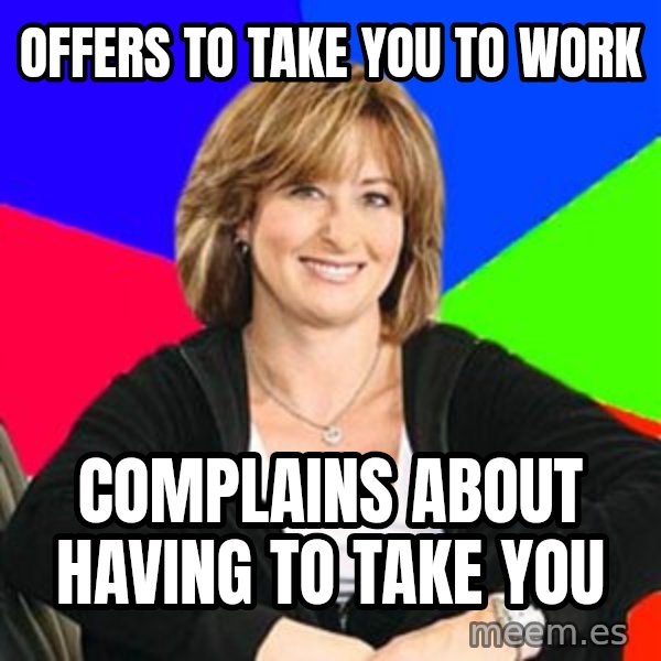Sheltering Suburban Mom meme: Offers to take you to work / complains about having to take you