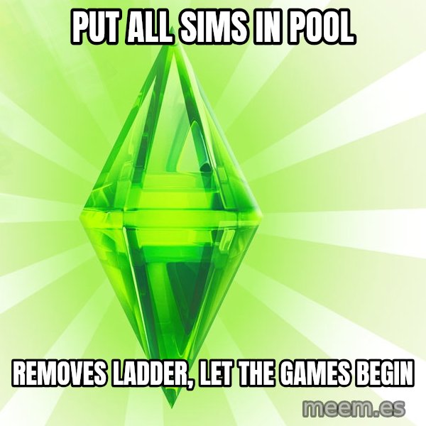 Sims meme: put all sims in pool / removes ladder, let the games begin