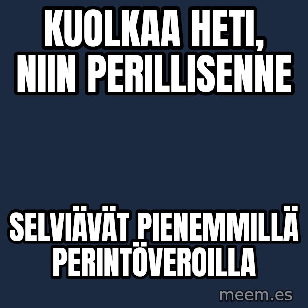 Katainen Perkele meme: kuolkaa   heti,  niin  perillisenne / selviävät      pienemmillä      perintöveroilla