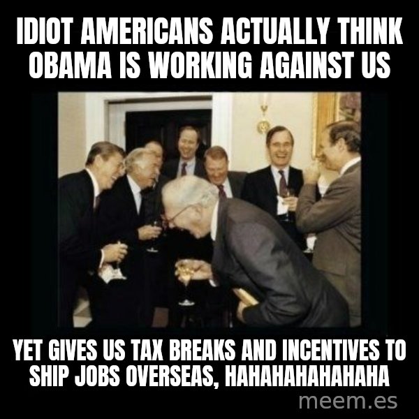 Rich Men Laughing meme: idiot americans actually think obama is working against us / yet gives us tax breaks and incentives to ship jobs overseas, hahahahahahaha