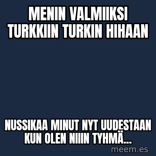 Katainen Perkele meme: Menin  valmiiksi    Turkkiin  turkin  hihaan / Nussikaa   Minut   nyt  uudestaan   kun olen  niiin tyhmä...