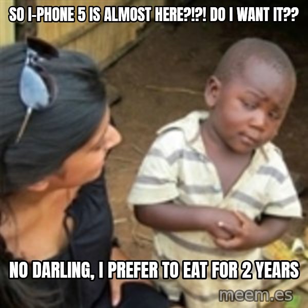 Skeptical african kid  meme: so i-phone 5 is almost here?!?! do i want it?? / no darling, i prefer to eat for 2 years