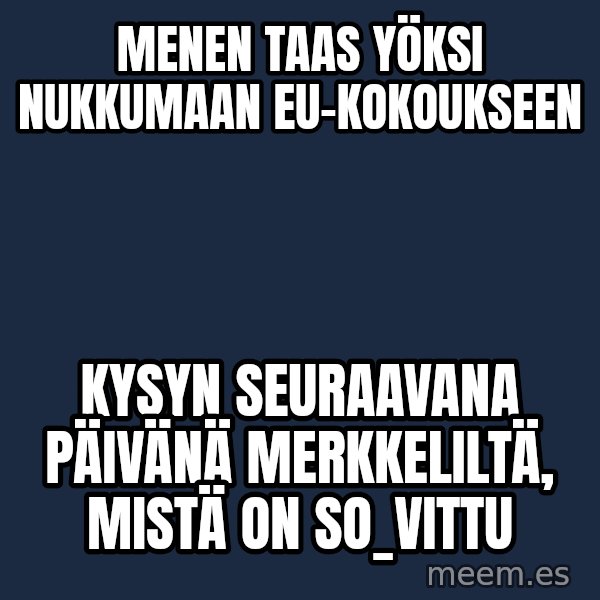 Katainen Perkele meme: menen    taas  yöksi nukkumaan     EU-kokoukseen / Kysyn   seuraavana   päivänä    Merkkeliltä,   Mistä   on   so_vittu
