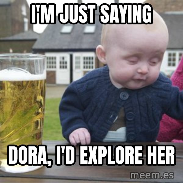 drunk baby 1 meme: I'm Just saying / Dora, I'd Explore her