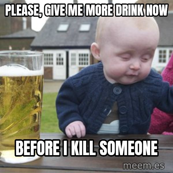 drunk baby 1 meme: please, give me more drink now / before i kill someone