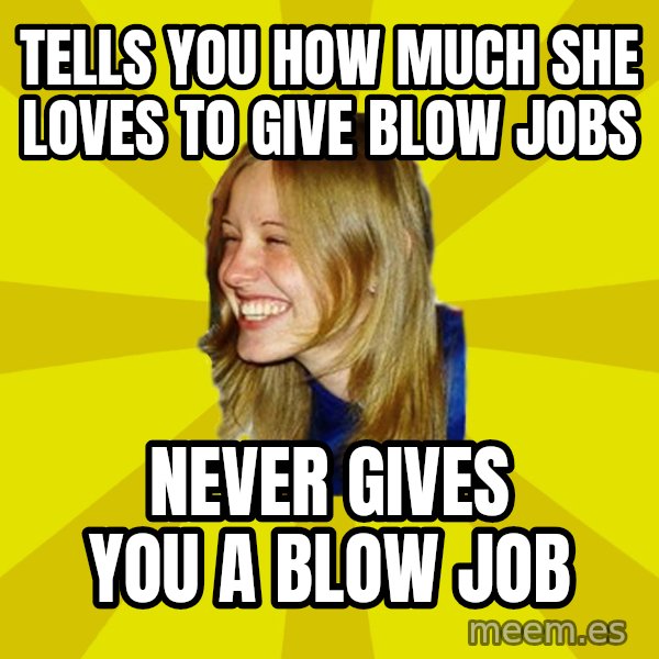 Trologirl meme: tells you how much she loves to give blow jobs / never gives you a blow job